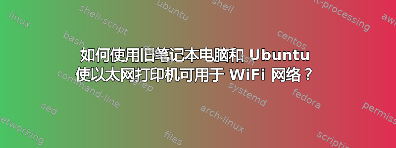 如何使用旧笔记本电脑和 Ubuntu 使以太网打印机可用于 WiFi 网络？