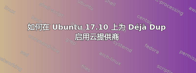 如何在 Ubuntu 17.10 上为 Déjà Dup 启用云提供商