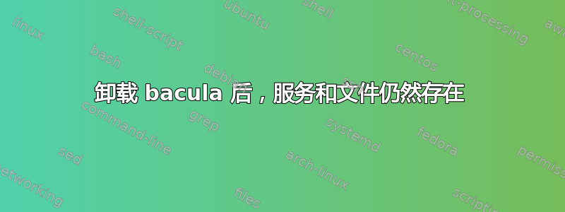 卸载 bacula 后，服务和文件仍然存在