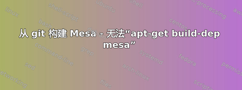 从 git 构建 Mesa - 无法“apt-get build-dep mesa”