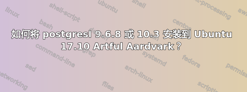 如何将 postgresl 9.6.8 或 10.3 安装到 Ubuntu 17.10 Artful Aardvark？