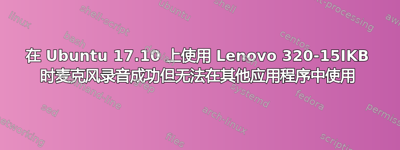 在 Ubuntu 17.10 上使用 Lenovo 320-15IKB 时麦克风录音成功但无法在其他应用程序中使用