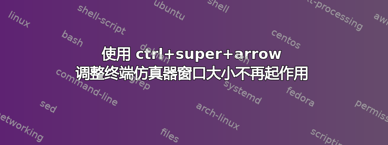 使用 ctrl+super+arrow 调整终端仿真器窗口大小不再起作用