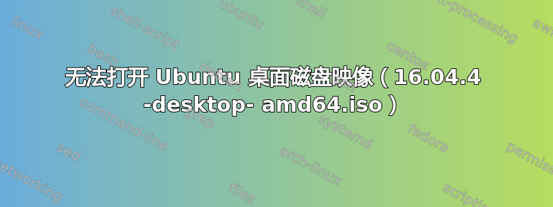 无法打开 Ubuntu 桌面磁盘映像（16.04.4 -desktop- amd64.iso）