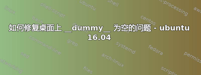 如何修复桌面上 __dummy__ 为空的问题 - ubuntu 16.04