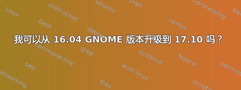 我可以从 16.04 GNOME 版本升级到 17.10 吗？