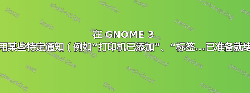 在 GNOME 3 上禁用某些特定通知（例如“打印机已添加”、“标签...已准备就绪”）