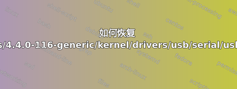 如何恢复 /lib/modules/4.4.0-116-generic/kernel/drivers/usb/serial/usbserial.ko？