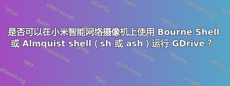 是否可以在小米智能网络摄像机上使用 Bourne Shell 或 Almquist shell（sh 或 ash）运行 GDrive？ 