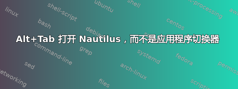 Alt+Tab 打开 Nautilus，而不是应用程序切换器