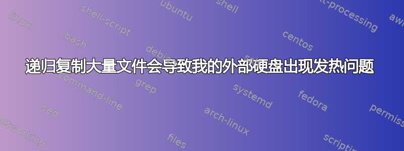 递归复制大量文件会导致我的外部硬盘出现发热问题