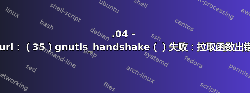 16.04 - curl：（35）gnutls_handshake（）失败：拉取函数出错