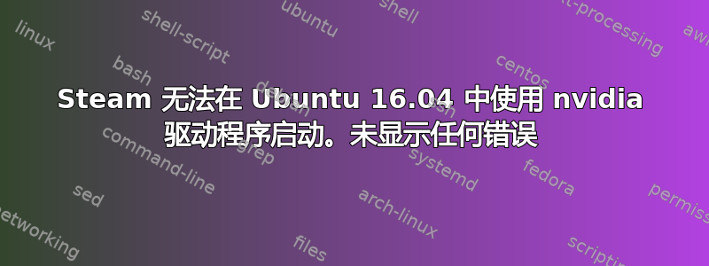 Steam 无法在 Ubuntu 16.04 中使用 nvidia 驱动程序启动。未显示任何错误