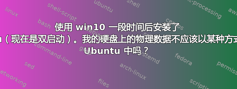 使用 win10 一段时间后安装了 Ubuntu（现在是双启动）。我的硬盘上的物理数据不应该以某种方式反映在 Ubuntu 中吗？