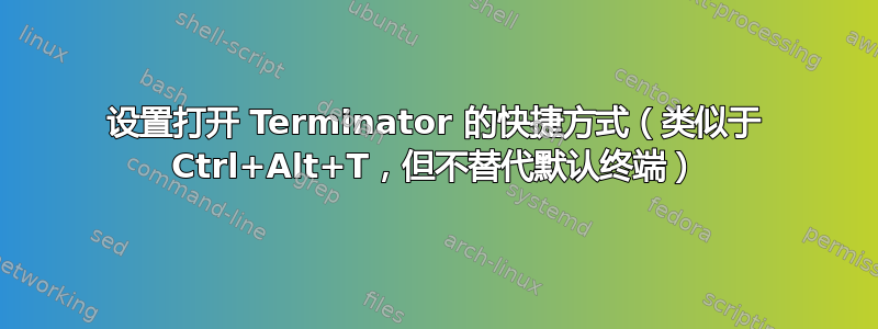 设置打开 Terminator 的快捷方式（类似于 Ctrl+Alt+T，但不替代默认终端）