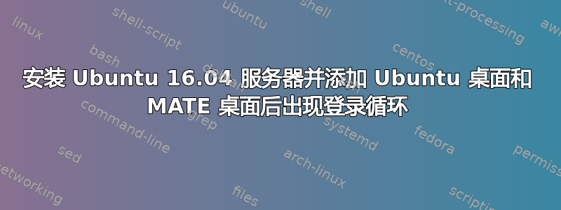 安装 Ubuntu 16.04 服务器并添加 Ubuntu 桌面和 MATE 桌面后出现登录循环