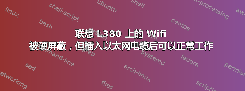 联想 L380 上的 Wifi 被硬屏蔽，但插入以太网电缆后可以正常工作