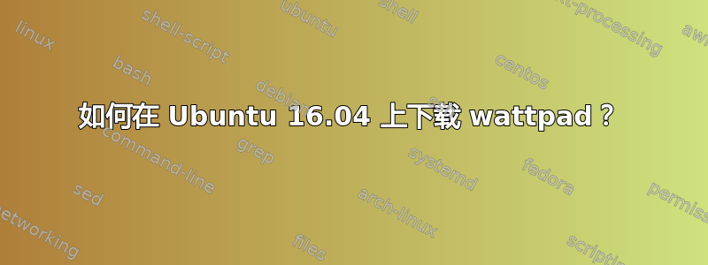 如何在 Ubuntu 16.04 上下载 wattpad？