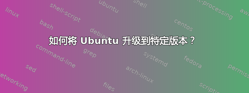 如何将 Ubuntu 升级到特定版本？