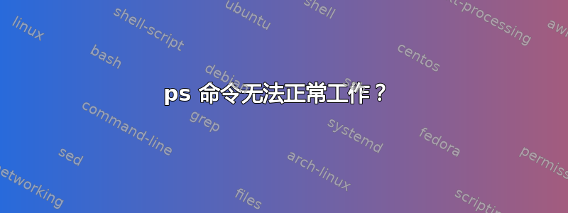 ps 命令无法正常工作？ 