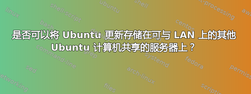 是否可以将 Ubuntu 更新存储在可与 LAN 上的其他 Ubuntu 计算机共享的服务器上？