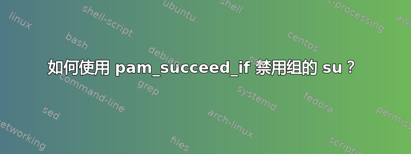 如何使用 pam_succeed_if 禁用组的 su？