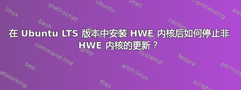 在 Ubuntu LTS 版本中安装 HWE 内核后如何停止非 HWE 内核的更新？