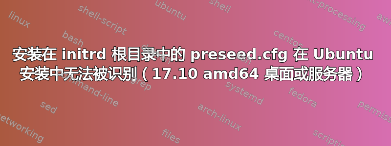 安装在 initrd 根目录中的 preseed.cfg 在 Ubuntu 安装中无法被识别（17.10 amd64 桌面或服务器）