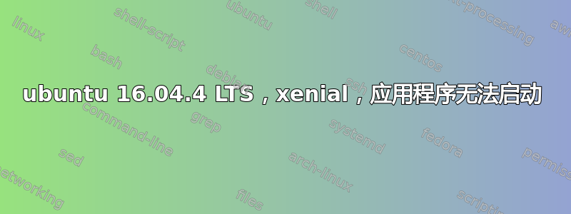 ubuntu 16.04.4 LTS，xenial，应用程序无法启动