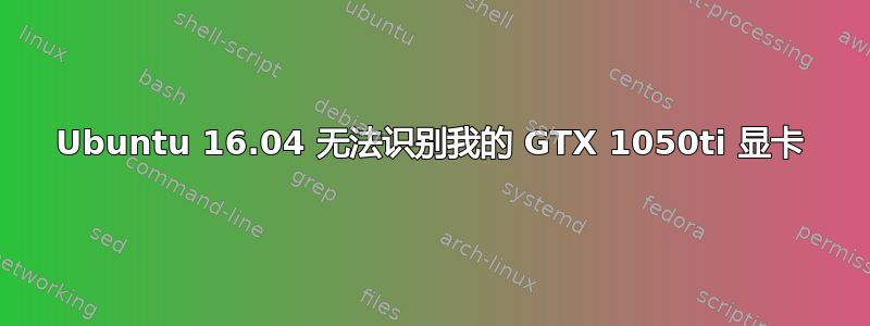 Ubuntu 16.04 无法识别我的 GTX 1050ti 显卡