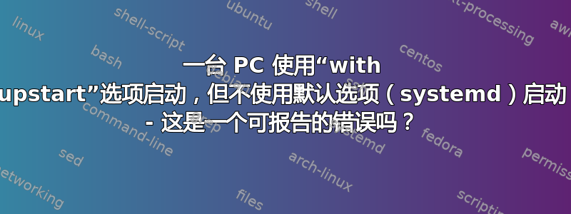 一台 PC 使用“with upstart”选项启动，但不使用默认选项（systemd）启动 - 这是一个可报告的错误吗？