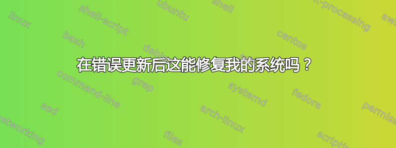 在错误更新后这能修复我的系统吗？