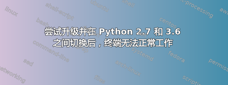 尝试升级并在 Python 2.7 和 3.6 之间切换后，终端无法正常工作