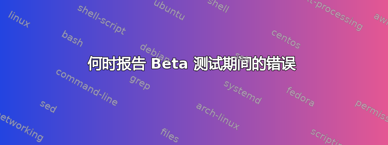 何时报告 Beta 测试期间的错误