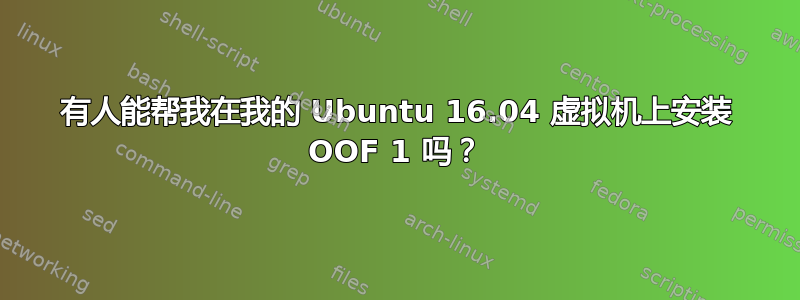 有人能帮我在我的 Ubuntu 16.04 虚拟机上安装 OOF 1 吗？