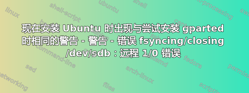 现在安装 Ubuntu 时出现与尝试安装 gparted 时相同的警告 - 警告 - 错误 fsyncing/closing /dev/sdb：远程 1/0 错误