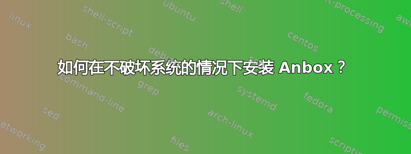 如何在不破坏系统的情况下安装 Anbox？