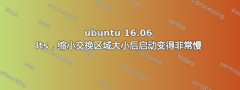 ubuntu 16.06 lts，缩小交换区域大小后启动变得非常慢