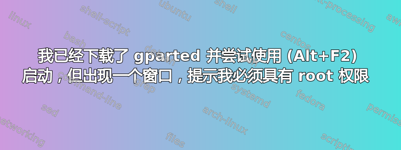 我已经下载了 gparted 并尝试使用 (Alt+F2) 启动，但出现一个窗口，提示我必须具有 root 权限 