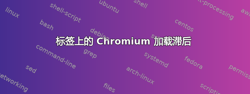 标签上的 Chromium 加载滞后