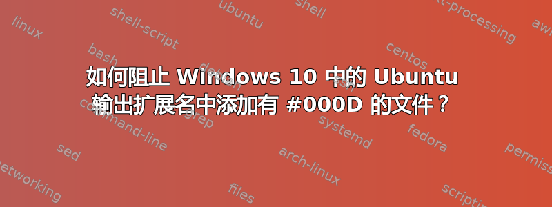 如何阻止 Windows 10 中的 Ubuntu 输出扩展名中添加有 #000D 的文件？