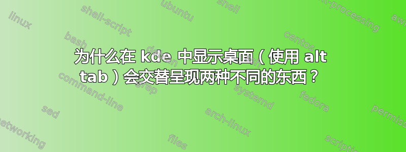 为什么在 kde 中显示桌面（使用 alt tab）会交替呈现两种不同的东西？