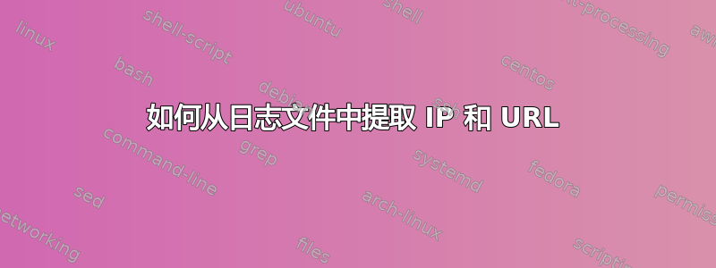 如何从日志文件中提取 IP 和 URL