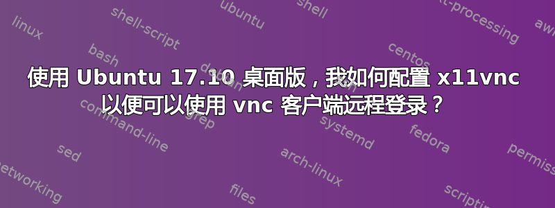 使用 Ubuntu 17.10 桌面版，我如何配置 x11vnc 以便可以使用 vnc 客户端远程登录？