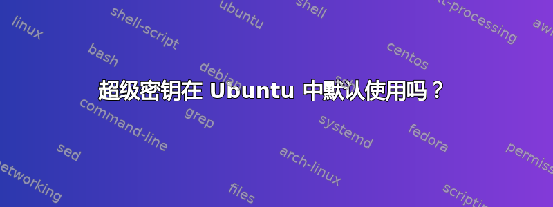 超级密钥在 Ubuntu 中默认使用吗？