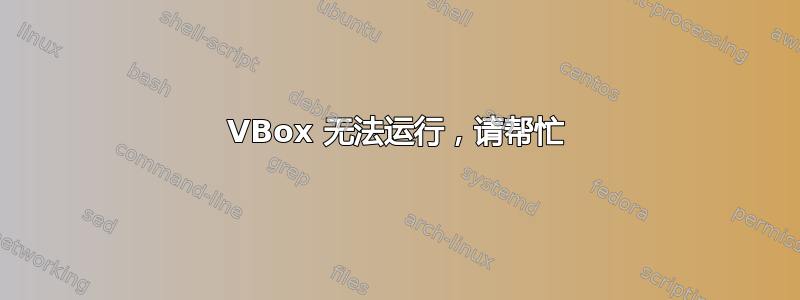 VBox 无法运行，请帮忙