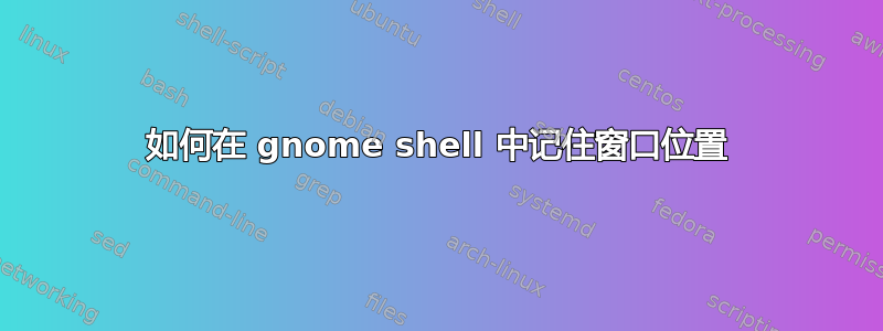 如何在 gnome shell 中记住窗口位置