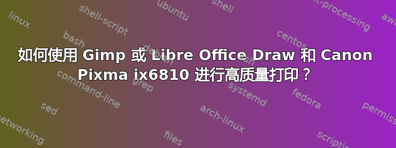 如何使用 Gimp 或 Libre Office Draw 和 Canon Pixma ix6810 进行高质量打印？