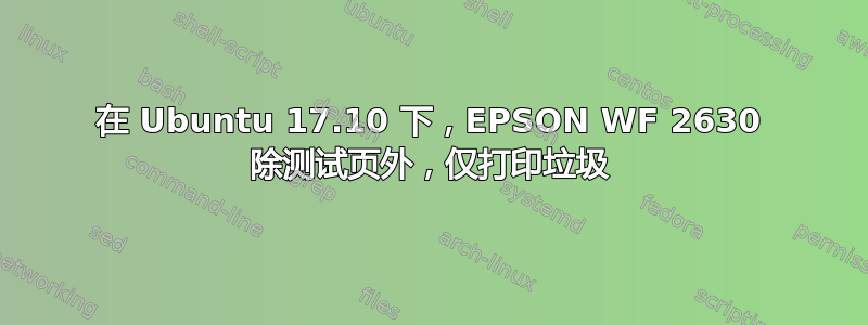 在 Ubuntu 17.10 下，EPSON WF 2630 除测试页外，仅打印垃圾