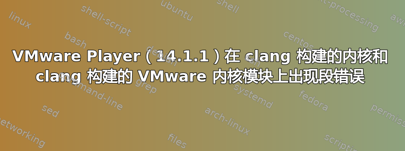 VMware Player（14.1.1）在 clang 构建的内核和 clang 构建的 VMware 内核模块上出现段错误